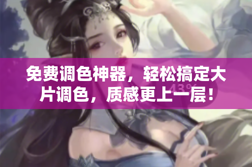 免费调色神器，轻松搞定大片调色，质感更上一层！