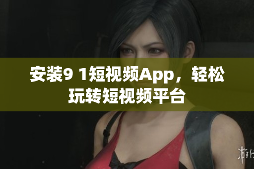 安装9 1短视频App，轻松玩转短视频平台