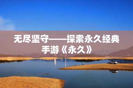 无尽坚守——探索永久经典手游《永久》