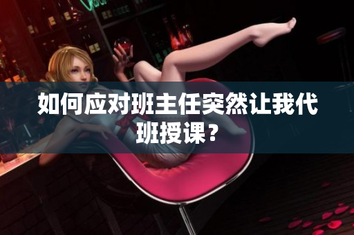 如何应对班主任突然让我代班授课？