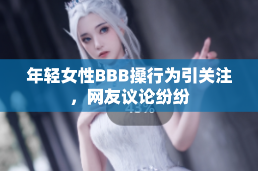 年轻女性BBB搡行为引关注，网友议论纷纷