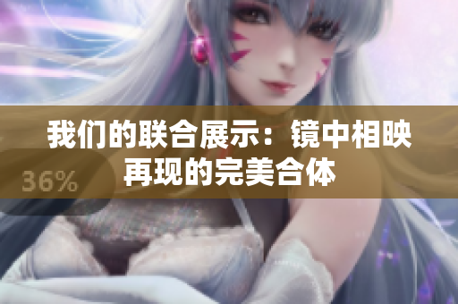 我们的联合展示：镜中相映再现的完美合体