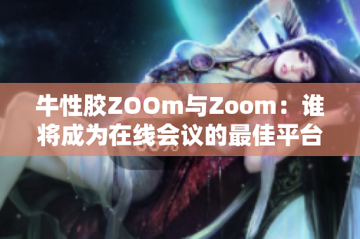 牛性胶ZOOm与Zoom：谁将成为在线会议的最佳平台？