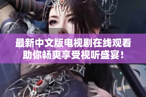 最新中文版电视剧在线观看助你畅爽享受视听盛宴！
