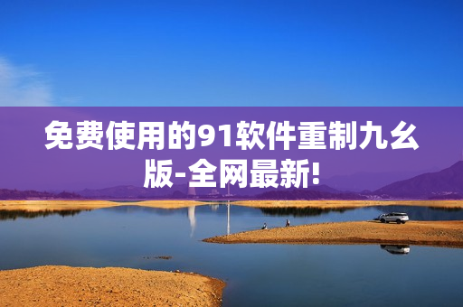 免费使用的91软件重制九幺版-全网最新!