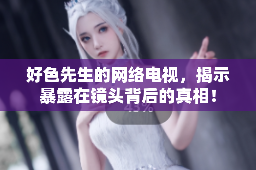好色先生的网络电视，揭示暴露在镜头背后的真相！