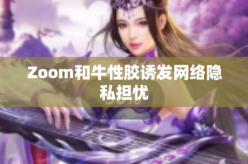 Zoom和牛性胶诱发网络隐私担忧