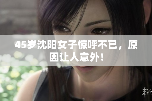 45岁沈阳女子惊呼不已，原因让人意外！