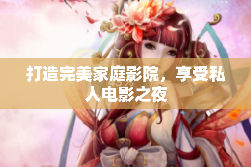 打造完美家庭影院，享受私人电影之夜