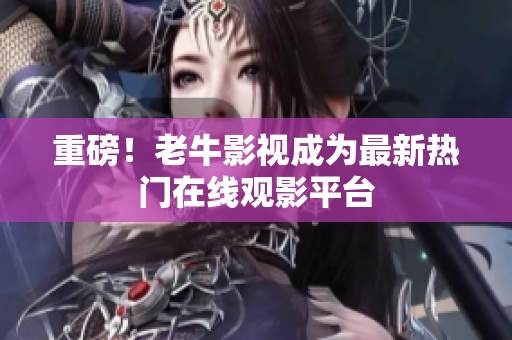 重磅！老牛影视成为最新热门在线观影平台