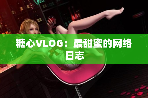 糖心VLOG：最甜蜜的网络日志