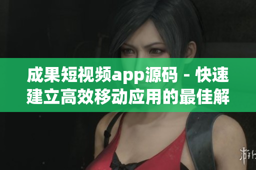成果短视频app源码 - 快速建立高效移动应用的最佳解决方案。