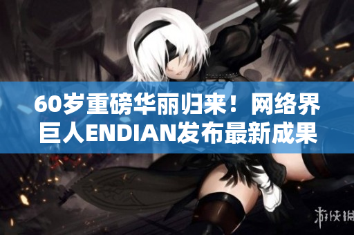 60岁重磅华丽归来！网络界巨人ENDIAN发布最新成果