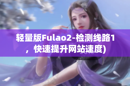 轻量版Fulao2-检测线路1，快速提升网站速度)