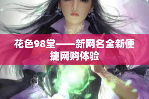 花色98堂——新网名全新便捷网购体验