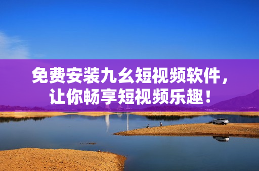 免费安装九幺短视频软件，让你畅享短视频乐趣！