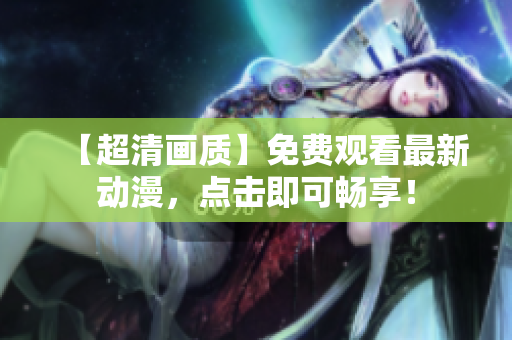 【超清画质】免费观看最新动漫，点击即可畅享！