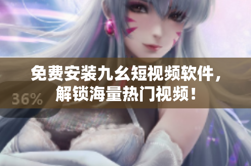 免费安装九幺短视频软件，解锁海量热门视频！