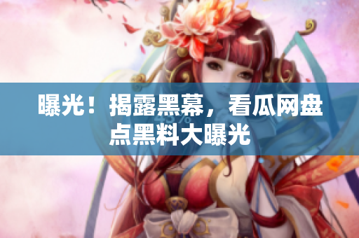 曝光！揭露黑幕，看瓜网盘点黑料大曝光