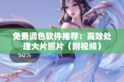 免费调色软件推荐：高效处理大片照片（附视频）