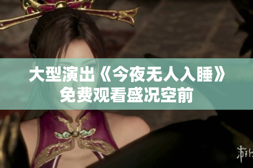 大型演出《今夜无人入睡》免费观看盛况空前