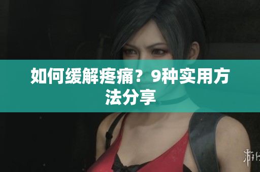 如何缓解疼痛？9种实用方法分享