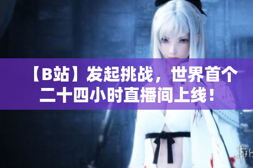 【B站】发起挑战，世界首个二十四小时直播间上线！