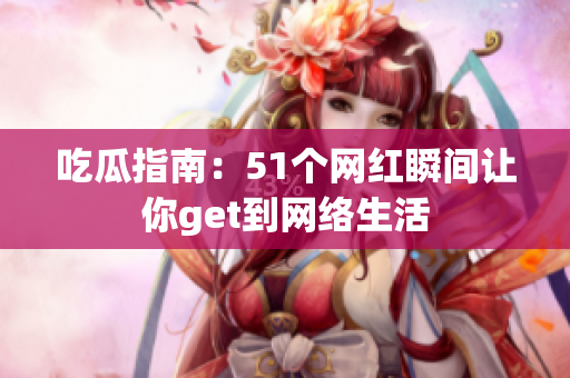 吃瓜指南：51个网红瞬间让你get到网络生活