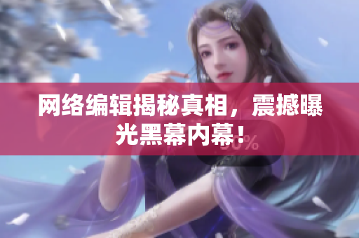 网络编辑揭秘真相，震撼曝光黑幕内幕！