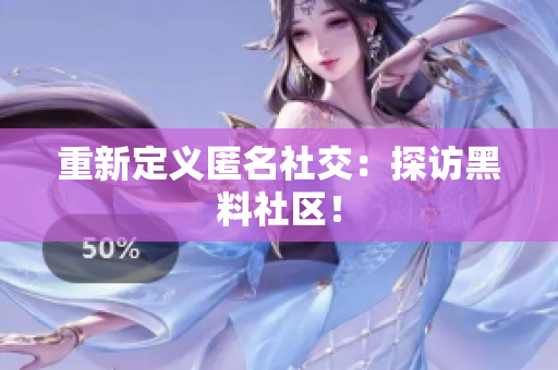 重新定义匿名社交：探访黑料社区！