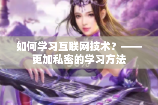 如何学习互联网技术？——更加私密的学习方法