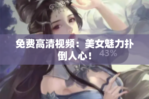 免费高清视频：美女魅力扑倒人心！
