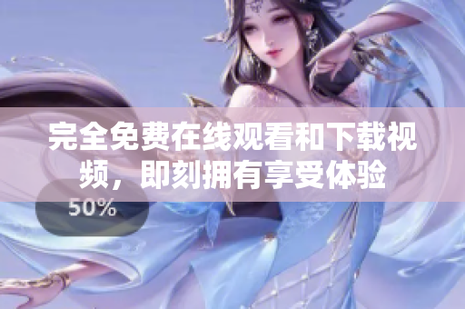 完全免费在线观看和下载视频，即刻拥有享受体验