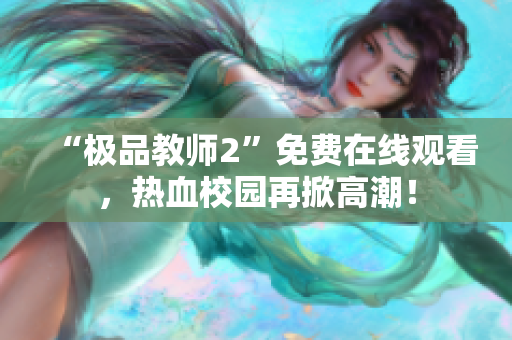 “极品教师2”免费在线观看，热血校园再掀高潮！