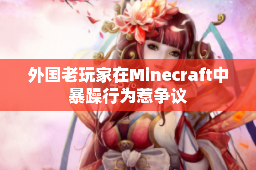 外国老玩家在Minecraft中暴躁行为惹争议
