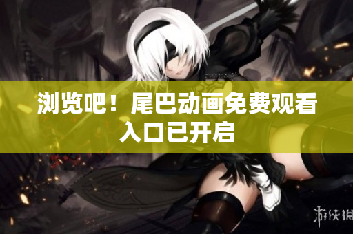 浏览吧！尾巴动画免费观看入口已开启
