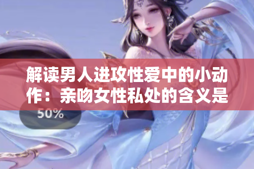 解读男人进攻性爱中的小动作：亲吻女性私处的含义是什么？
