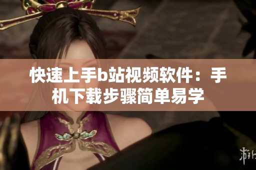 快速上手b站视频软件：手机下载步骤简单易学