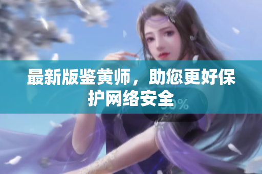 最新版鉴黄师，助您更好保护网络安全