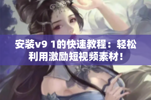 安装v9 1的快速教程：轻松利用激励短视频素材！