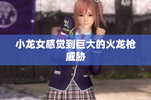 小龙女感觉到巨大的火龙枪威胁