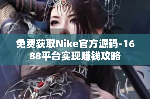 免费获取Nike官方源码-1688平台实现赚钱攻略