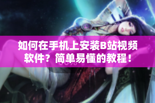 如何在手机上安装B站视频软件？简单易懂的教程！