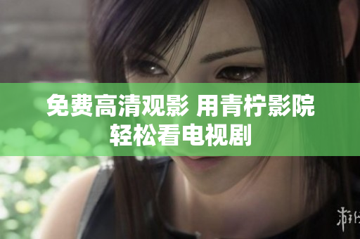 免费高清观影 用青柠影院轻松看电视剧