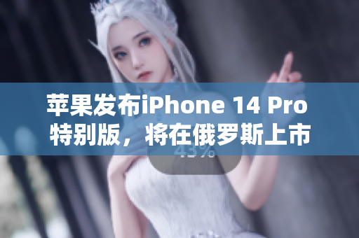 苹果发布iPhone 14 Pro 特别版，将在俄罗斯上市