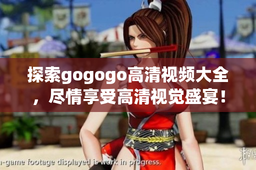 探索gogogo高清视频大全，尽情享受高清视觉盛宴！