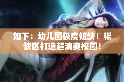 如下：幼儿园极度短缺！稀缺区打造超清爽校园！