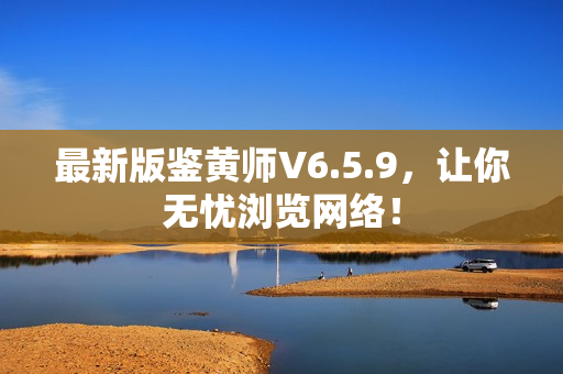 最新版鉴黄师V6.5.9，让你无忧浏览网络！
