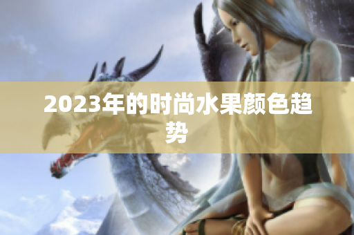 2023年的时尚水果颜色趋势