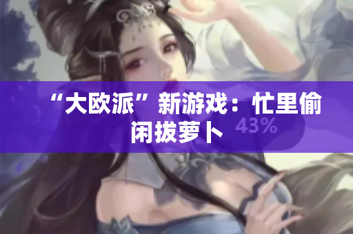 “大欧派”新游戏：忙里偷闲拔萝卜